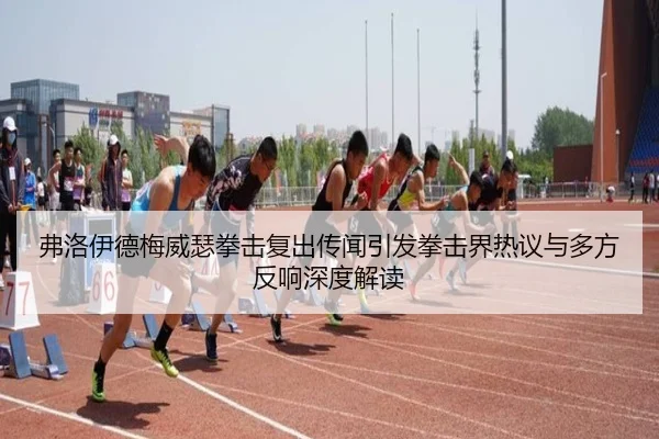 弗洛伊德梅威瑟拳击复出传闻引发拳击界热议与多方反响深度解读
